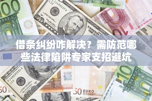 济南借条纠纷咋解决？需防范哪些法律陷阱专家支招避坑