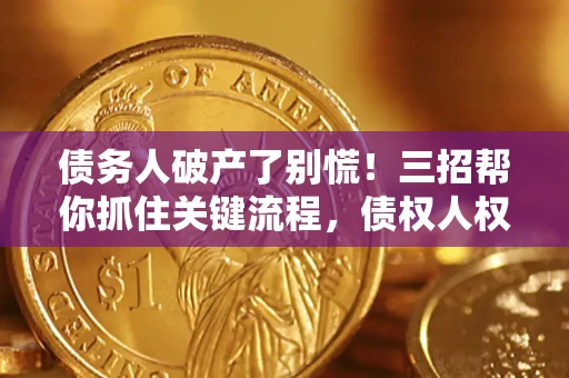 济南债务人破产了别慌！三招帮你抓住关键流程，债权人权益不再缩水