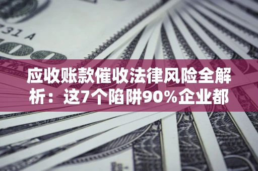 济南应收账款催收法律风险全解析：这7个陷阱90%企业都踩过（含合规应对指南）