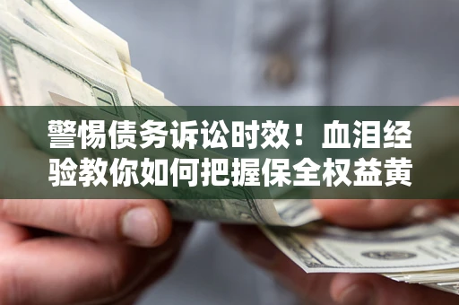 济南警惕债务诉讼时效！血泪经验教你如何把握保全权益黄金期