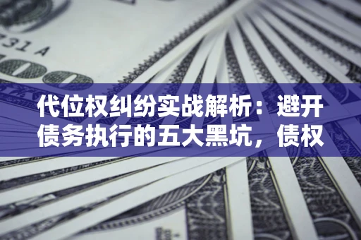 济南代位权纠纷实战解析：避开债务执行的五大黑坑，债权人必看指南