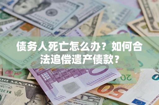 济南债务人死亡怎么办？如何合法追偿遗产债款？