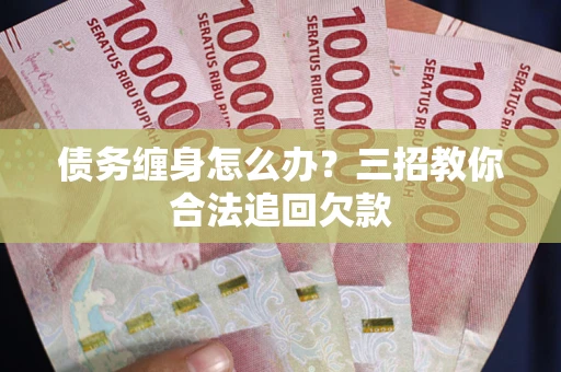 济南债务缠身怎么办？三招教你合法追回欠款