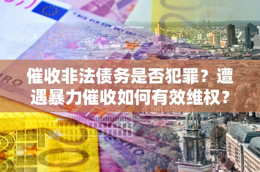 济南催收非法债务是否犯罪?遭遇暴力催收如何有效维权? 济南催收非法债务是否犯罪?遭遇暴力催收如何有效维权?
