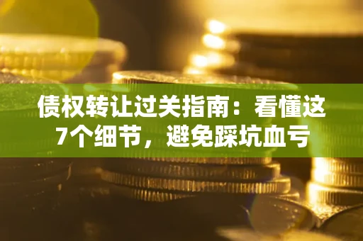 济南债权转让过关指南：看懂这7个细节，避免踩坑血亏