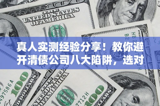 济南真人实测经验分享！教你避开清债公司八大陷阱，选对机构少走十年弯路