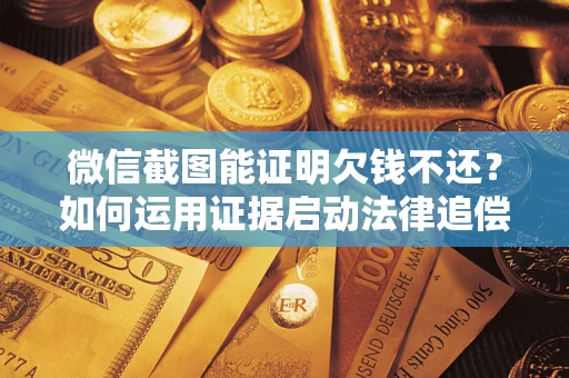 济南微信截图能证明欠钱不还？如何运用证据启动法律追偿程序？