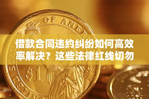 济南借款合同违约纠纷如何高效率解决？这些法律红线切勿触碰