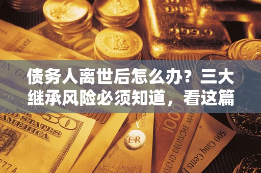 济南债务人离世后怎么办？三大继承风险必须知道，看这篇就够了
