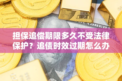 济南担保追偿期限多久不受法律保护？追债时效过期怎么办？