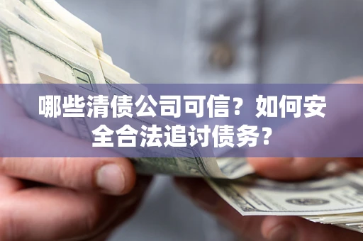 济南哪些清债公司可信？如何安全合法追讨债务？