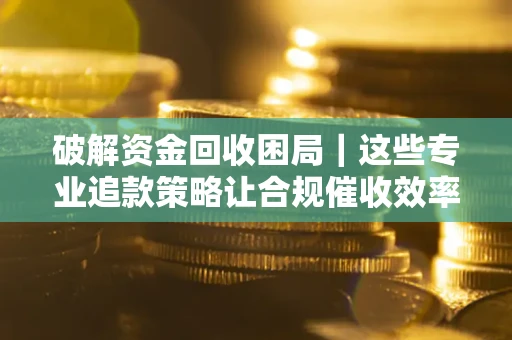 济南破解资金回收困局｜这些专业追款策略让合规催收效率翻倍