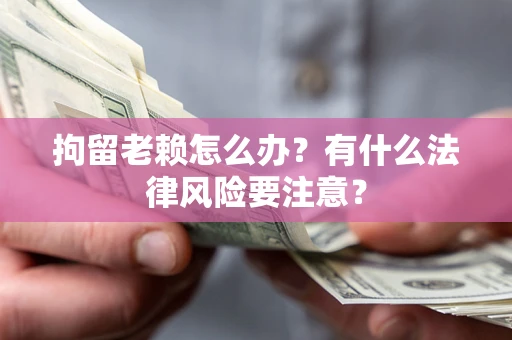 济南拘留老赖怎么办？有什么法律风险要注意？