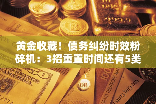 济南黄金收藏！债务纠纷时效粉碎机：3招重置时间还有5类不设年限的特殊债务