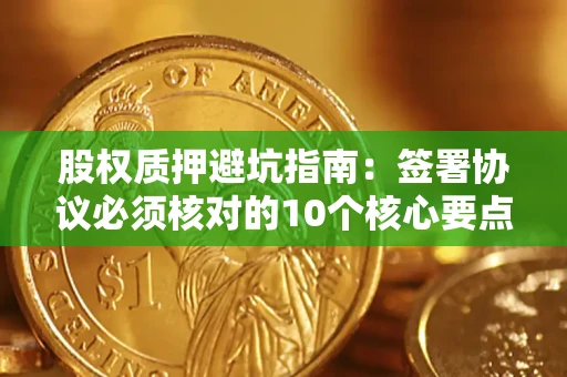 济南股权质押避坑指南:签署协议必须核对的10个核心要点 济南股权质押避坑指南:签署协议必须核对的10个核心要点