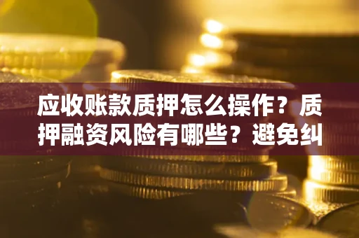 济南应收账款质押怎么操作？质押融资风险有哪些？避免纠纷高效融资技巧