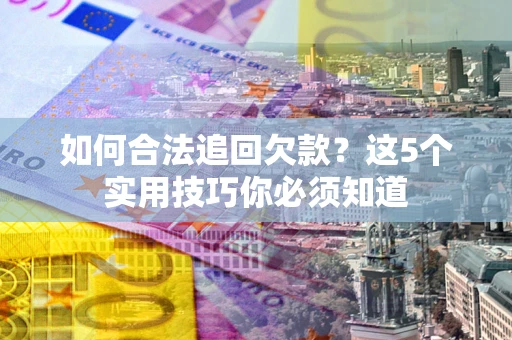 济南如何合法追回欠款？这5个实用技巧你必须知道
