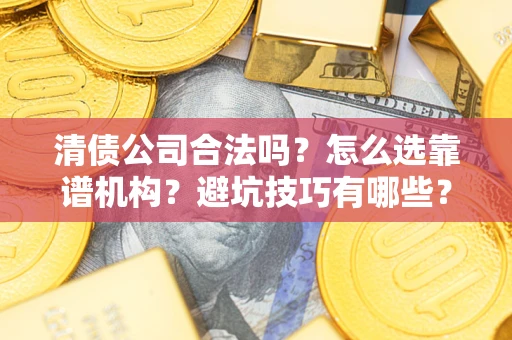 济南清债公司合法吗？怎么选靠谱机构？避坑技巧有哪些？