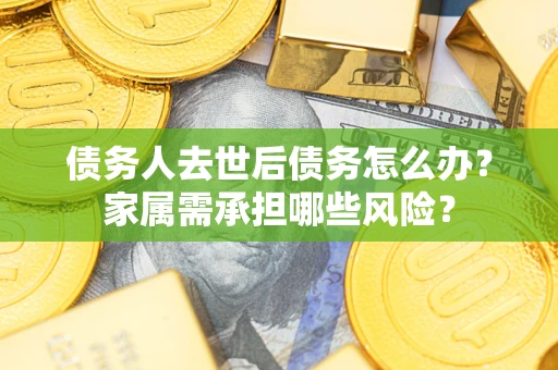 济南债务人去世后债务怎么办？家属需承担哪些风险？