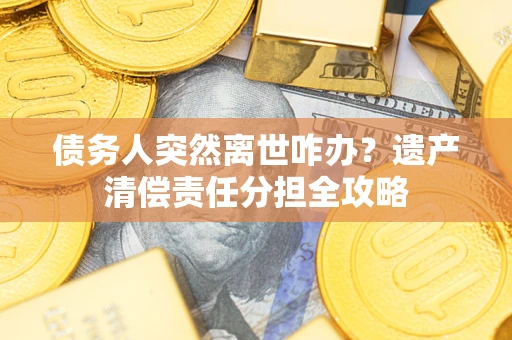济南债务人突然离世咋办？遗产清偿责任分担全攻略