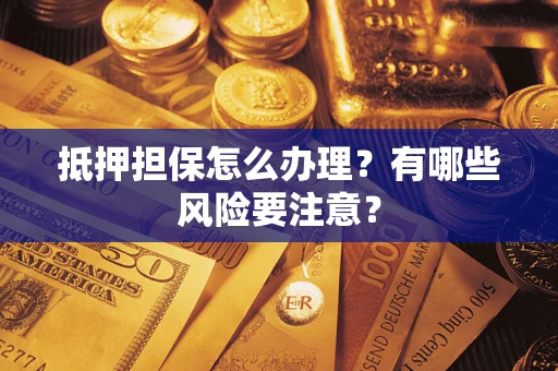 济南抵押担保怎么办理？有哪些风险要注意？