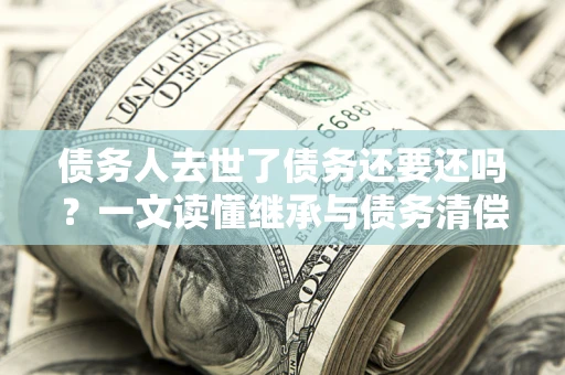 济南债务人去世了债务还要还吗？一文读懂继承与债务清偿