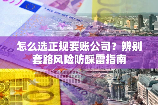 济南怎么选正规要账公司？辨别套路风险防踩雷指南