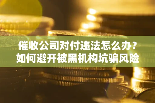 济南催收公司对付违法怎么办？如何避开被黑机构坑骗风险