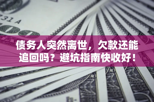 济南债务人突然离世，欠款还能追回吗？避坑指南快收好！