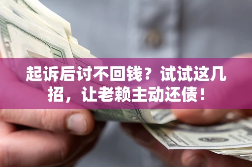 济南起诉后讨不回钱？试试这几招，让老赖主动还债！