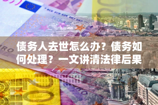 济南债务人去世怎么办？债务如何处理？一文讲清法律后果