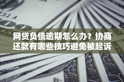 济南网贷负债逾期怎么办？协商还款有哪些技巧避免被起诉？