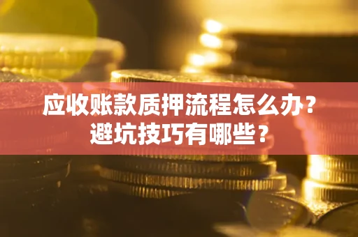 济南应收账款质押流程怎么办？避坑技巧有哪些？