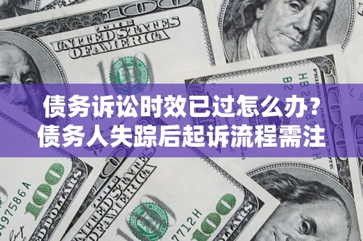 济南债务诉讼时效已过怎么办？债务人失踪后起诉流程需注意什么？