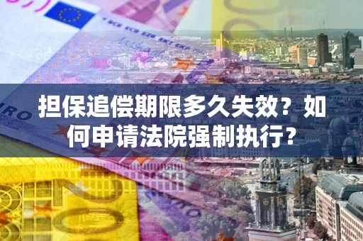 济南担保追偿期限多久失效？如何申请法院强制执行？