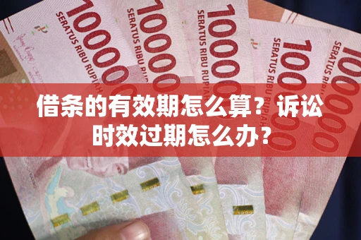 济南借条的有效期怎么算？诉讼时效过期怎么办？