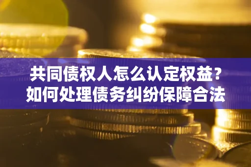 济南共同债权人怎么认定权益？如何处理债务纠纷保障合法权益？