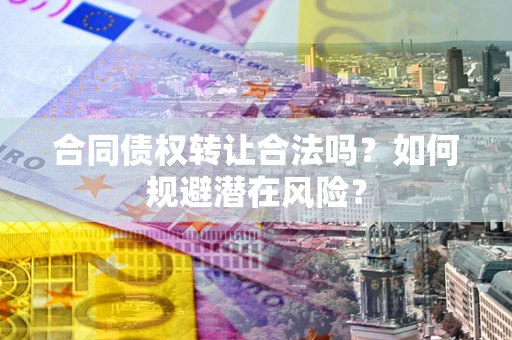 济南合同债权转让合法吗?如何规避潜在风险? 济南合同债权转让合法吗?如何规避潜在风险?