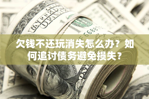 济南欠钱不还玩消失怎么办？如何追讨债务避免损失？
