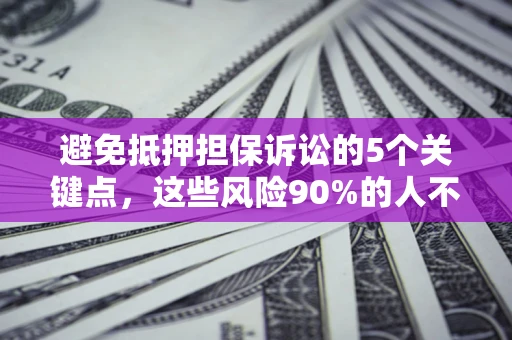 济南避免抵押担保诉讼的5个关键点，这些风险90%的人不知道！