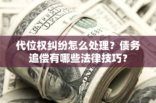 济南代位权纠纷怎么处理？债务追偿有哪些法律技巧？