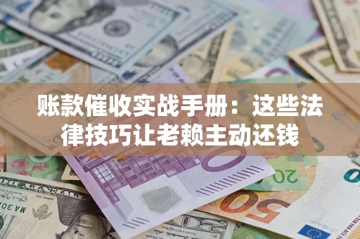 济南账款催收实战手册：这些法律技巧让老赖主动还钱