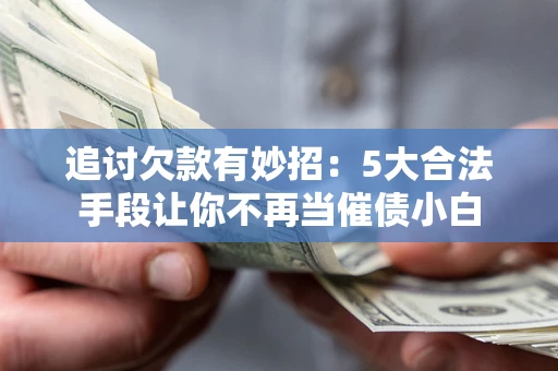 济南追讨欠款有妙招：5大合法手段让你不再当催债小白