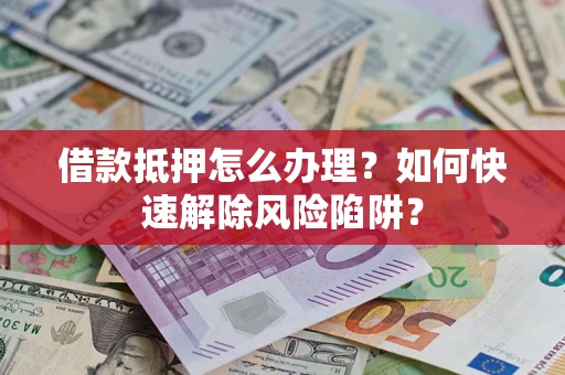济南借款抵押怎么办理？如何快速解除风险陷阱？