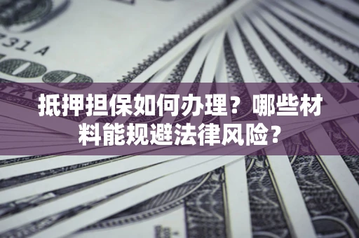 济南抵押担保如何办理？哪些材料能规避法律风险？