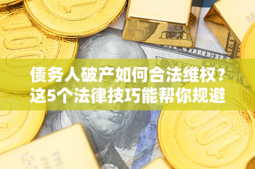 济南债务人破产如何合法维权？这5个法律技巧能帮你规避风险