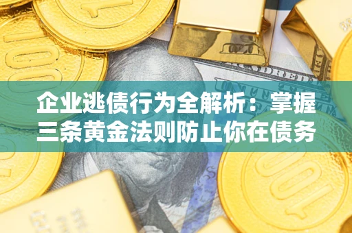 济南企业逃债行为全解析：掌握三条黄金法则防止你在债务乱局中“踩雷”