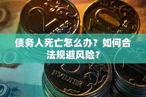 济南债务人死亡怎么办？如何合法规避风险？