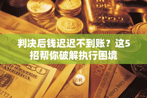 济南判决后钱迟迟不到账？这5招帮你破解执行困境