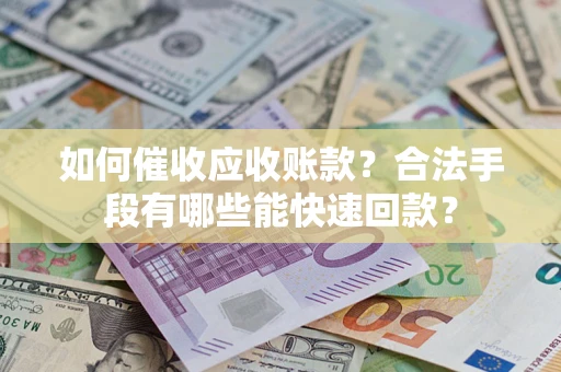 济南如何催收应收账款？合法手段有哪些能快速回款？